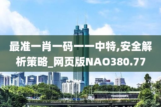 最准一肖一码一一中特,安全解析策略_网页版NAO380.77
