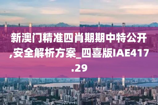 新澳门精准四肖期期中特公开,安全解析方案_四喜版IAE417.29