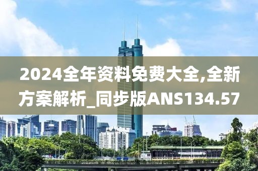 2024全年资料免费大全,全新方案解析_同步版ANS134.57