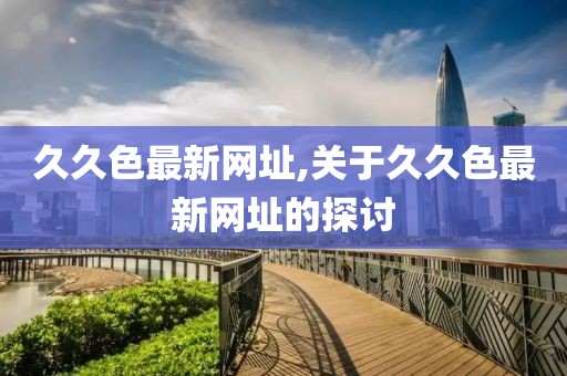 久久色最新网址,关于久久色最新网址的探讨