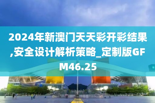 2024年新澳门天天彩开彩结果,安全设计解析策略_定制版GFM46.25
