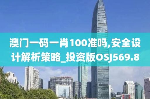 澳门一码一肖100准吗,安全设计解析策略_投资版OSJ569.8