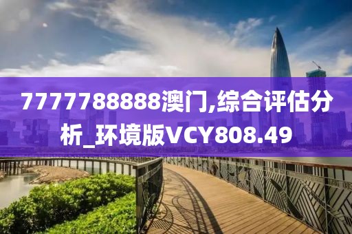 7777788888澳门,综合评估分析_环境版VCY808.49