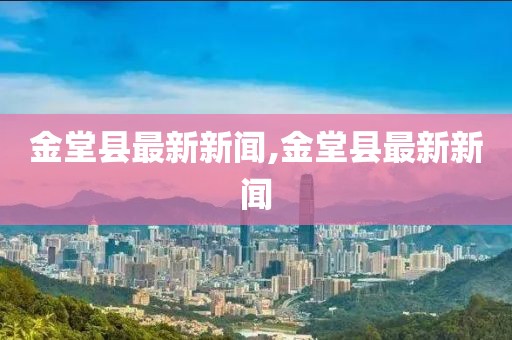 金堂县最新新闻,金堂县最新新闻