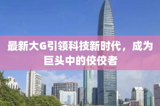 最新大G引领科技新时代，成为巨头中的佼佼者