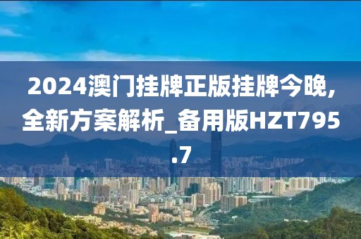 2024澳门挂牌正版挂牌今晚,全新方案解析_备用版HZT795.7