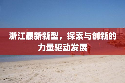 浙江最新新型，探索与创新的力量驱动发展