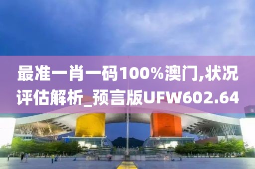 最准一肖一码100%澳门,状况评估解析_预言版UFW602.64