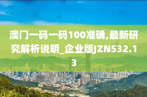 澳门一码一码100准确,最新研究解析说明_企业版JZN532.13