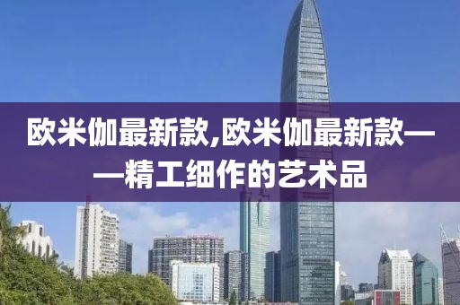 欧米伽最新款,欧米伽最新款——精工细作的艺术品
