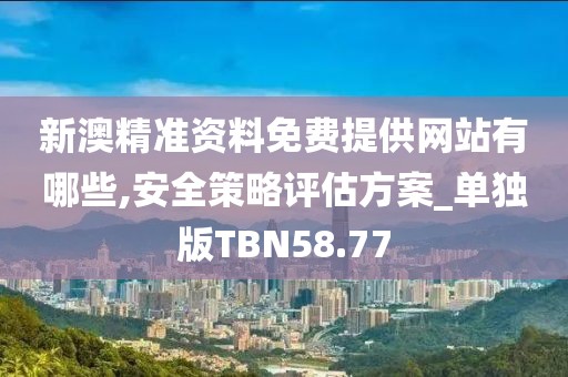 新澳精准资料免费提供网站有哪些,安全策略评估方案_单独版TBN58.77