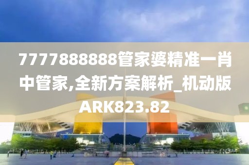 7777888888管家婆精准一肖中管家,全新方案解析_机动版ARK823.82