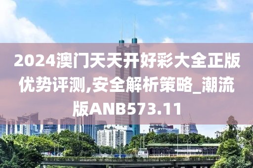 2024澳门天天开好彩大全正版优势评测,安全解析策略_潮流版ANB573.11