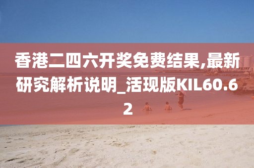 香港二四六开奖免费结果,最新研究解析说明_活现版KIL60.62