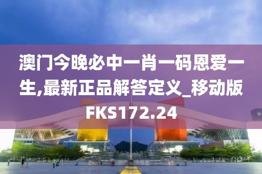 澳门今晚必中一肖一码恩爱一生,最新正品解答定义_移动版FKS172.24