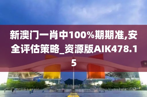 新澳门一肖中100%期期准,安全评估策略_资源版AIK478.15