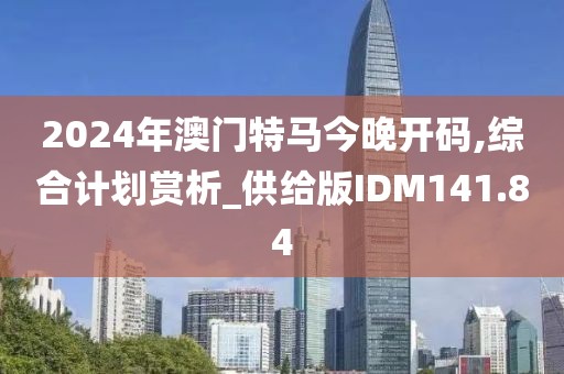 2024年澳门特马今晚开码,综合计划赏析_供给版IDM141.84
