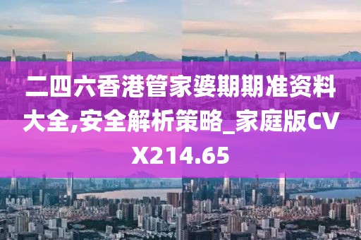 二四六香港管家婆期期准资料大全,安全解析策略_家庭版CVX214.65