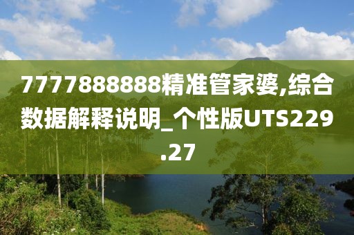 7777888888精准管家婆,综合数据解释说明_个性版UTS229.27