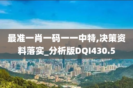 最准一肖一码一一中特,决策资料落实_分析版DQI430.5