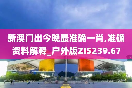 新澳门出今晚最准确一肖,准确资料解释_户外版ZIS239.67