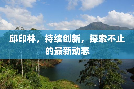 邱印林，持续创新，探索不止的最新动态