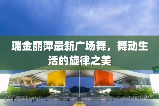 瑞金丽萍最新广场舞，舞动生活的旋律之美