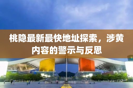 桃隐最新最快地址探索，涉黄内容的警示与反思