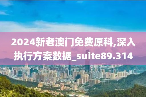 2024新老澳门免费原科,深入执行方案数据_suite89.314