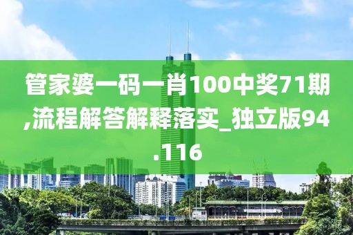 管家婆一码一肖100中奖71期,流程解答解释落实_独立版94.116