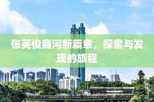 张英俊商河新篇章，探索与发现的旅程