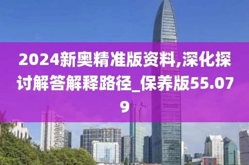 2024新奥精准版资料,深化探讨解答解释路径_保养版55.079