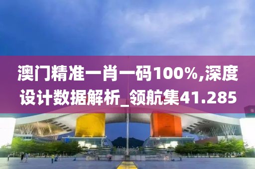 澳门精准一肖一码100%,深度设计数据解析_领航集41.285
