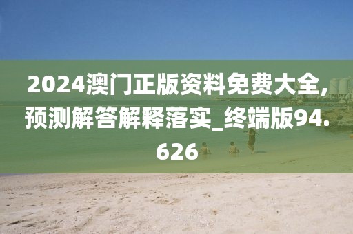 2024澳门正版资料免费大全,预测解答解释落实_终端版94.626