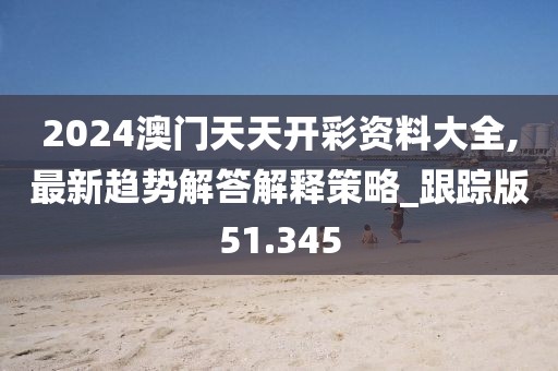 2024澳门天天开彩资料大全,最新趋势解答解释策略_跟踪版51.345