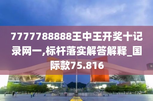 7777788888王中王开奖十记录网一,标杆落实解答解释_国际款75.816
