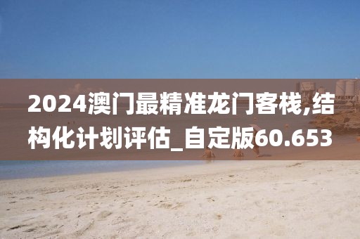 2024澳门最精准龙门客栈,结构化计划评估_自定版60.653