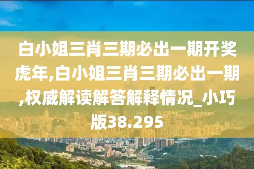 白小姐三肖三期必出一期开奖虎年,白小姐三肖三期必出一期,权威解读解答解释情况_小巧版38.295
