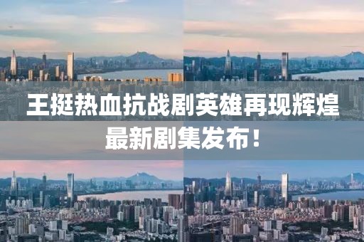 王挺热血抗战剧英雄再现辉煌最新剧集发布！
