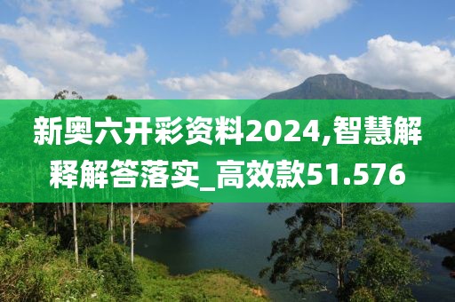 新奥六开彩资料2024,智慧解释解答落实_高效款51.576