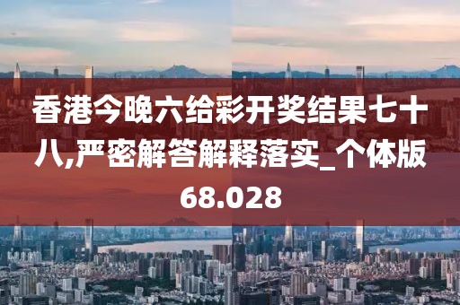 香港今晚六给彩开奖结果七十八,严密解答解释落实_个体版68.028
