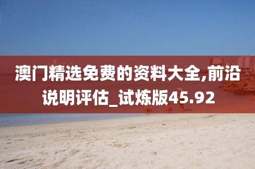 澳门精选免费的资料大全,前沿说明评估_试炼版45.92
