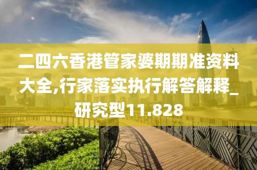 二四六香港管家婆期期准资料大全,行家落实执行解答解释_研究型11.828