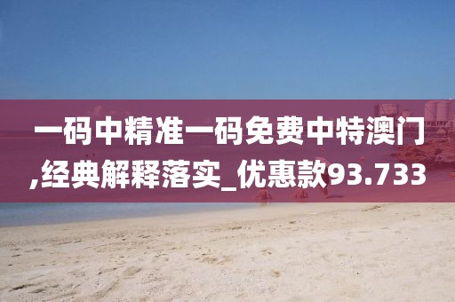 一码中精准一码免费中特澳门,经典解释落实_优惠款93.733