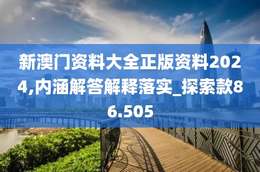 新澳门资料大全正版资料2024,内涵解答解释落实_探索款86.505
