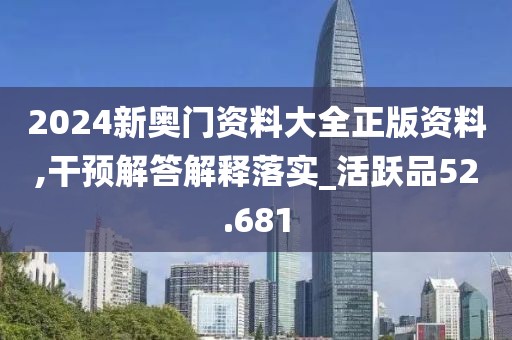2024新奥门资料大全正版资料,干预解答解释落实_活跃品52.681