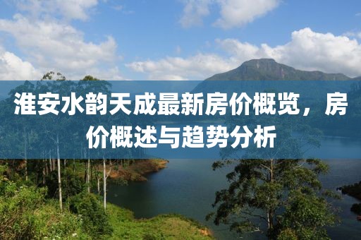 淮安水韵天成最新房价概览，房价概述与趋势分析