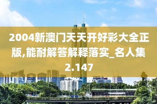 2004新澳门天天开好彩大全正版,能耐解答解释落实_名人集2.147