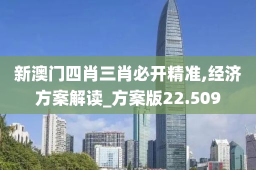 新澳门四肖三肖必开精准,经济方案解读_方案版22.509