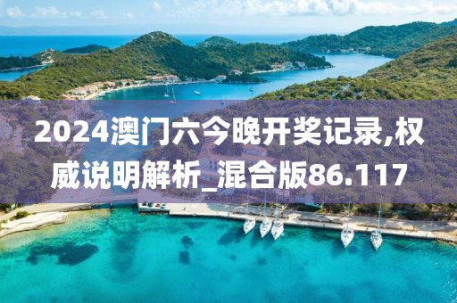 2024澳门六今晚开奖记录,权威说明解析_混合版86.117
